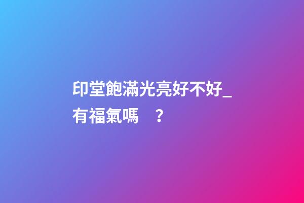 印堂飽滿光亮好不好_有福氣嗎？